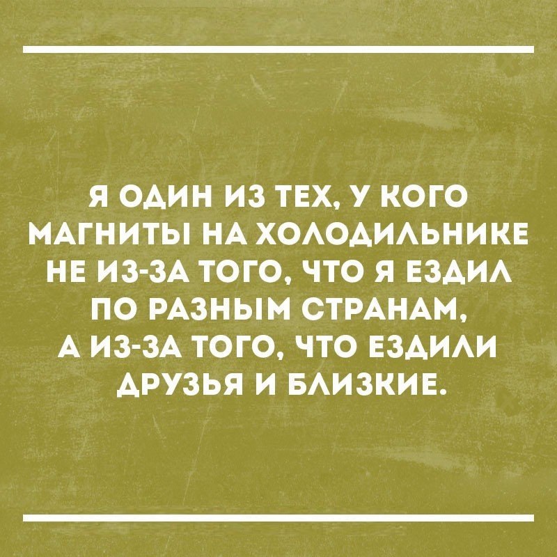 Я ОДИН ИЗ ТЕХ У КОГО МАГНИТЫ НА ХОЛОДИЛЬНИКЕ НЕ ИЗ ЗА ТОГО ЧТО Я ЕЗДИЛ ПО РАЗНЫМ СТРАНАМ А ИЗ ЗА ТОГО ЧТО ЕЗДИЛИ АРУЗЬЯ И БЛИЗКИЕ