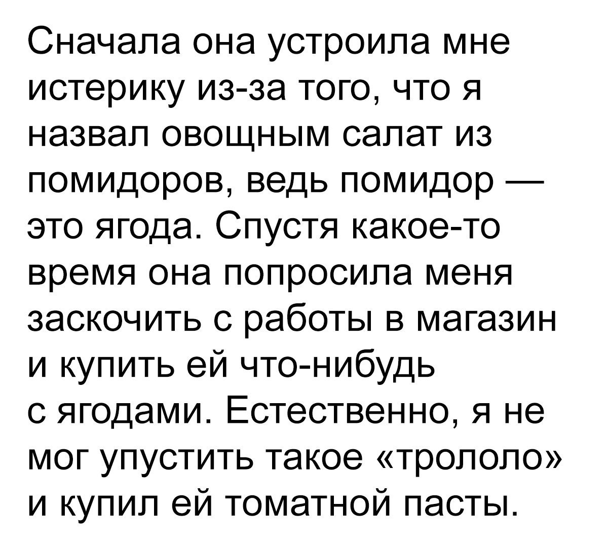 Сначала она устроила мне истерику из за того что я назвал овощным салат из помидоров ведь помидор это ягода Спустя какое то время она попросила меня заскочить с работы в магазин и купить ей что нибудь с ягодами Естественно я не мог упустить такое тропопо и купил ей томатной пасты