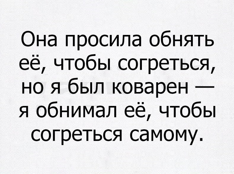 Она просила обнять её чтобы согреться но я был коварен я обнимал её чтобы согреться самому