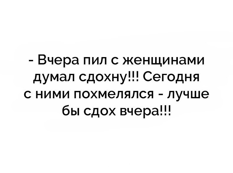 Вчера пил с женщинами думал сдохну Сегодня с ними похмелялся лучше бы сдох вчера