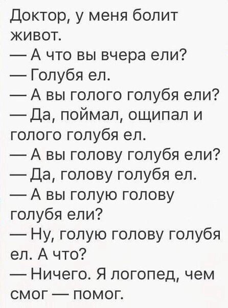 Доктор у меня болит живот А что вы вчера ели Голубя ел А вы голого голубя ели _Да поймал ощипал и голого голубя еп А вы голову голубя ели Да голову голубя ел А вы голую голову голубя ели Ну голую голову голубя ел А что Ничего Я логопед чем смог помог