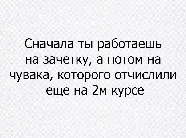 Сначала ты работаешь на зачетку а потом на чувака которого отчислили еще на 2М курсе