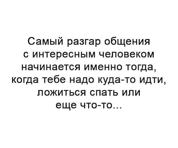 Самый разгар общения с интересным человеком начинается именно тогда когда тебе надо куда то идти ложиться спать или еще что то