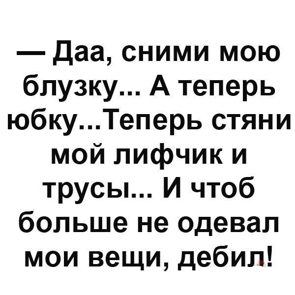 Даа сними мою блузку А теперь юбкуТеперь стяни мой лифчик и трусы И чтоб больше не одевал мои вещи дебил