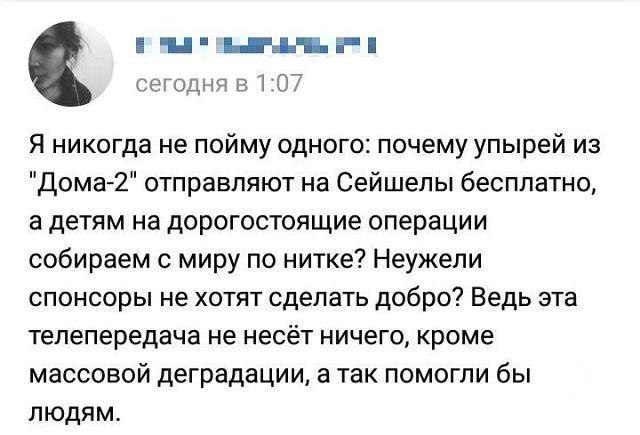 іі сагоднп 5107 Я никогда не пойму одного почему упырей из Дома 2 отправляют на Сейшелы бесплатно а детям не дорогостоящие операции собираем с миру по нитке Неужели спонсоры не хотят сделать добро Ведь эта телепередача не несёт ничего кроме массовой деградации а так помогли бы людям