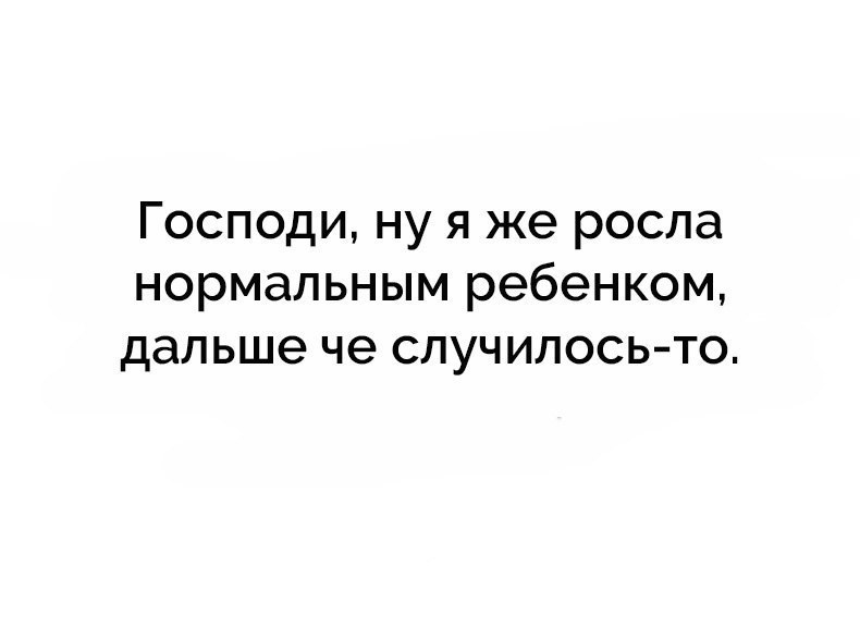 Господи ну я же росла нормальным ребенком дальше че случилось то