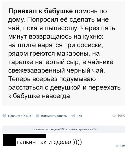 Приехал к бабушке помочь по дому Попросил ее сделать мне чай пока я пылесошу Через пять минут возвращаюсь на кухню на плите варятся три сосиски рядом греются макароны на тарелке натертый сыр в чайнике свежезаваренный черный чай Теперь всерьёз подумываю расстаться с девушкой и переехать к бабушке навсегда Нравится Бхвб Комментировать 156 Показат юсгешие шп комивиазиев мы галкин так и сделал т
