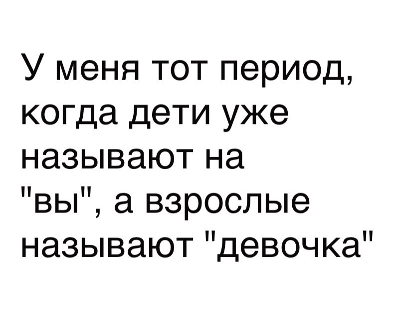 У меня тот период когда дети уже называют на вы а взрослые называют девочка