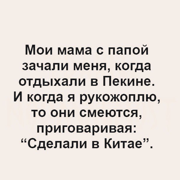 Мои мама с папой зачали меня когда отдыхали в Пекине И когда я рукожоплю то они смеются приговаривая Сделали в Китае