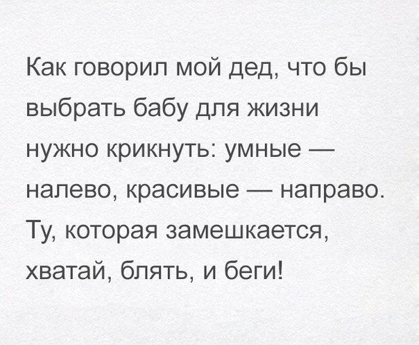 Как говорил мой дед что бы выбрать бабу для жизни нужно крикнуть умные налево красивые направо Ту которая замешкается хватай блять и беги