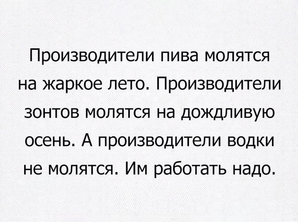 Производители пива молятся на жаркое лето Производители зонтов молятся на дождливую ОСЕНЬ А ПРОИЗВОДИТеЛИ ВОДКИ не молятся Им работать надо