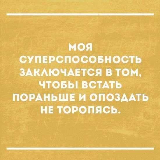 МОЯ СУПЕРСПОСОБНОСТЬ ЗАКАЮЧАЕТСЯ В ТОМ ЧТОБЫ ВСТАТЬ ПОРАНЬШЕ И ОПОЗААТЬ НЕ ТОРОПЯСЬ
