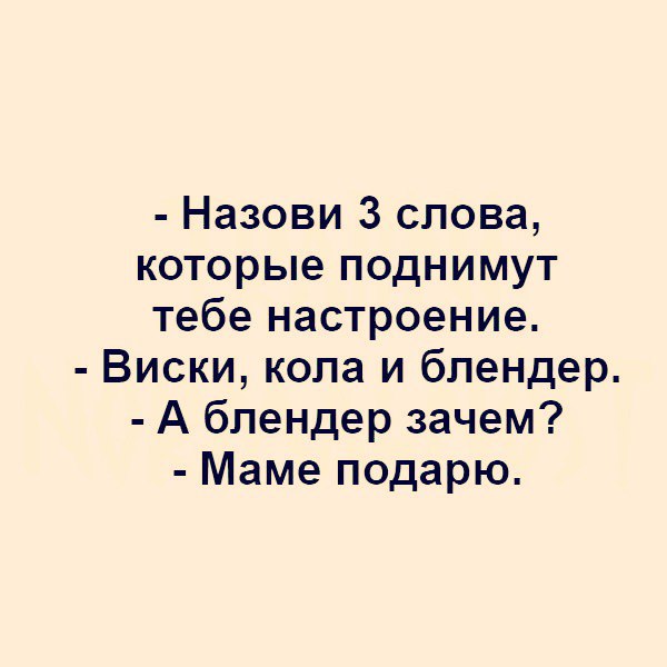 Назови 3 слова которые поднимут тебе настроение Виски кола и блендер А блендер зачем Маме подарю