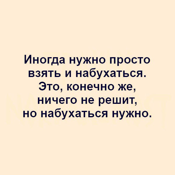 Иногда нужно просто взять и набухаться Это конечно же ничего не решит но набухаться нужно