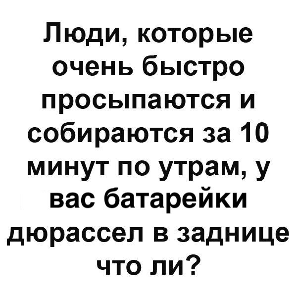 Люди которые очень быстро просыпаются и собираются за 10 минут по утрам у вас батарейки дюрассел в заднице что ли