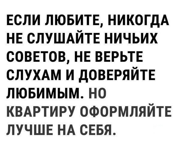 если лювитв никогдА НЕ слушдйтв ничьих соввтов не вврьтв СЛУХАМ и доввряйтв лювимым но КВАРТИРУ ОФОРМЛЯЙТЕ лучшв НА СЕБЯ