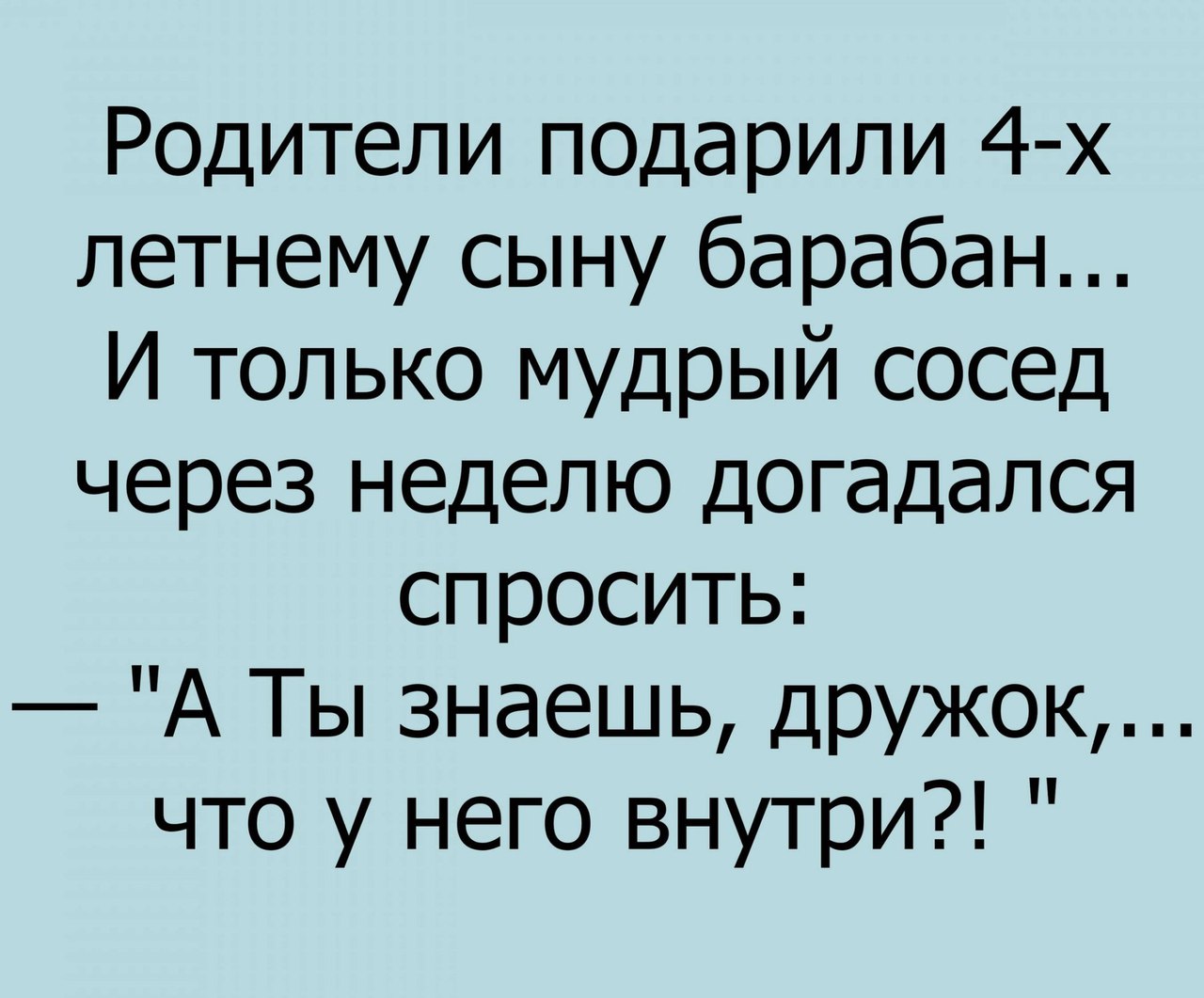 Родители подарили 4 х летнему сыну барабан И только мудрый сосед через неделю догадался спросить А Ты знаешь дружок что у него внутри