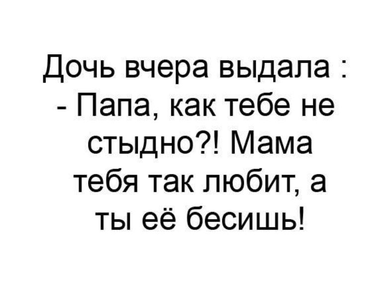 Дочь вчера выдала Папа как тебе не стыдно Мама тебя так любит а ты её бесишь