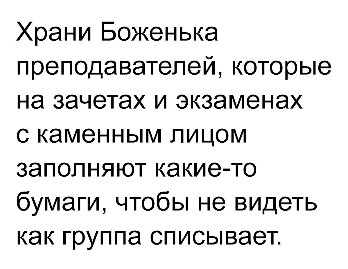 Храни Боженька преподавателей которые на зачетах и экзаменах с каменным лицом заполняют какие то бумаги чтобы не видеть как группа списывает