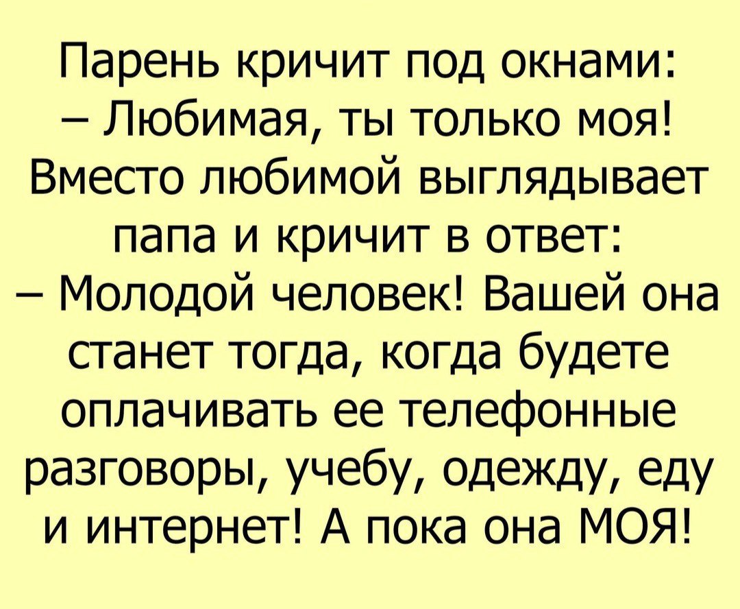 Парень кричит под окнами Любимая ты только моя Вместо любимой выглядывает папа и кричит в ответ Молодой человек Вашей она станет тогда когда будете оплачивать ее телефонные разговоры учебу одежду еду и интернет А пока она МОЯ