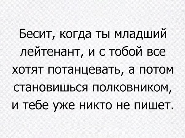 Бесит когда ты младший лейтенант и с тобой все хотят потанцевать а потом становишься полковником и тебе уже никто не пишет