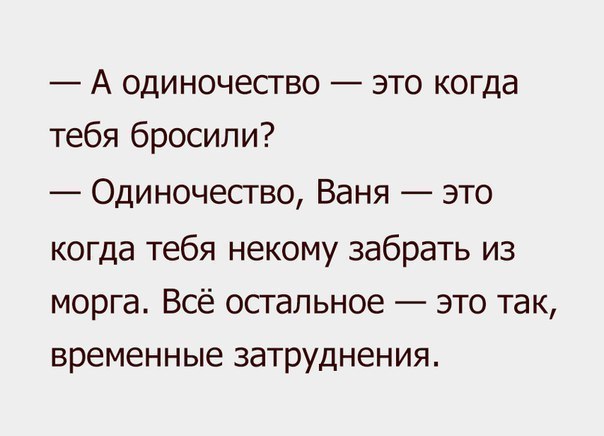 А одиночество это когда тебя бросили Одиночество Ваня это когда тебя некому забрать из морга Всё остальное это так временные затруднения