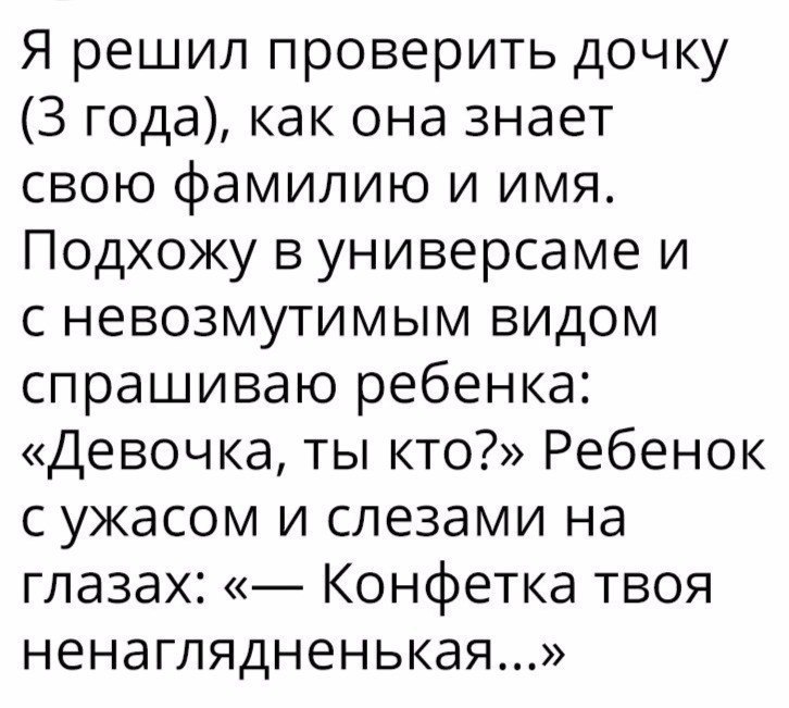 Я решил проверить дочку 3 года как она знает свою фамилию и имя Подхожу в универсаме и с невозмутимым видом спрашиваю ребенка Девочка ты кто Ребенок с ужасом и слезами на глазах Конфетка твоя ненаглядненькая