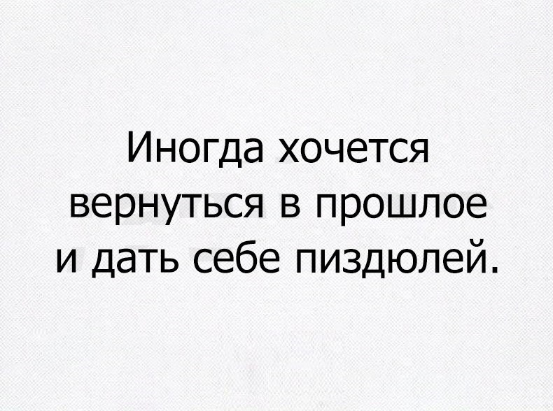 Иногда хочется вернуться в прошлое и дать себе пиздюлей