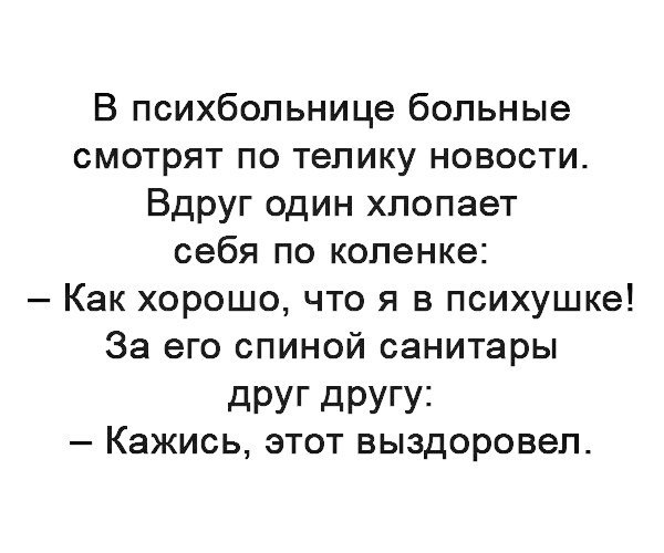 В психбольнице больные смотрят по телику новости Вдруг один хлопает себя по коленке Как хорошо что я в психушке За его спиной санитары дРУГ дРУГУ3 Кажись этот выздоровел