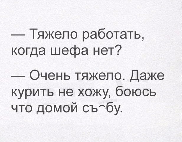 Тяжело работать когда шефа нет Очень тяжело Даже курить не хожу боюсь что домой съабу