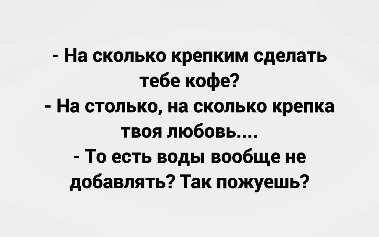 На сколько крепким сделать тебе кофе На столько на сколько крепка твоя любовь То есть воды вообще не добавлять Так пожуешь