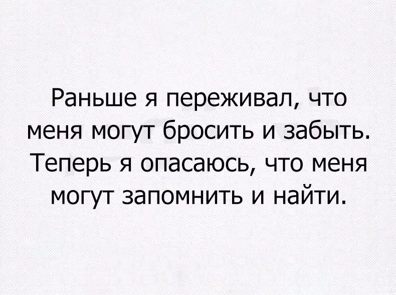 Раньше я переживал что меня могут бросить и забыть Теперь я опасаюсь что меня могут запомнить и найти