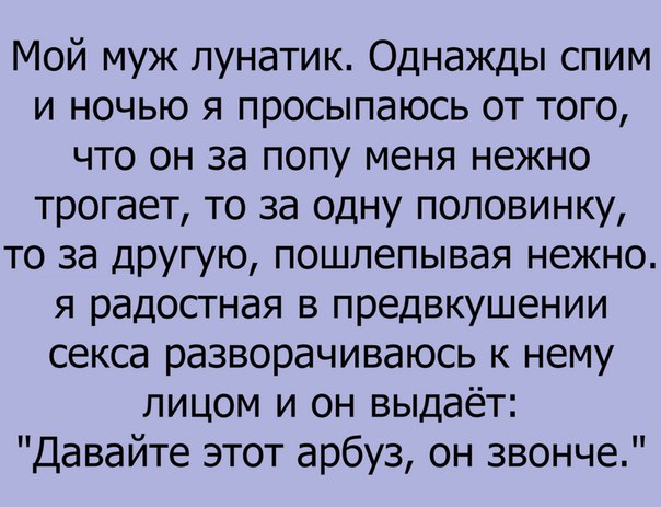 Мой муж лунатик Однажды спим и ночью я просыпаюсь от того что он за попу меня нежно трогает то за одну половинку то за другую пошлепывая нежно я радостная в предвкушении секса разворачиваюсь к нему лицом и он выдаёт Давайте этот арбуз он звонче