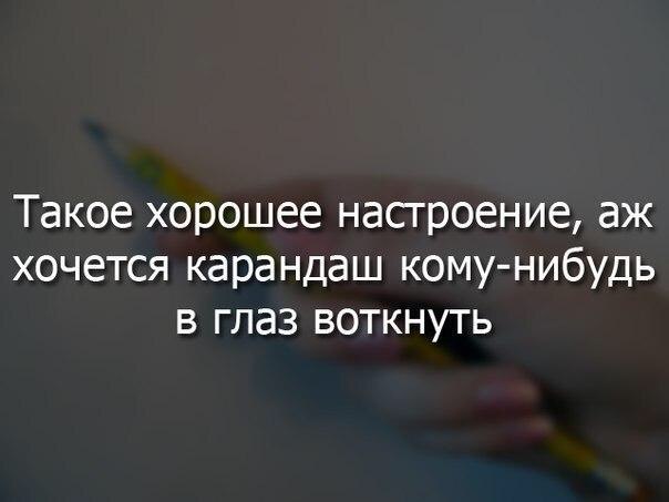 Такое хорошее насгроение аж хочется карандаш кому нибудь в глаз воткнуть
