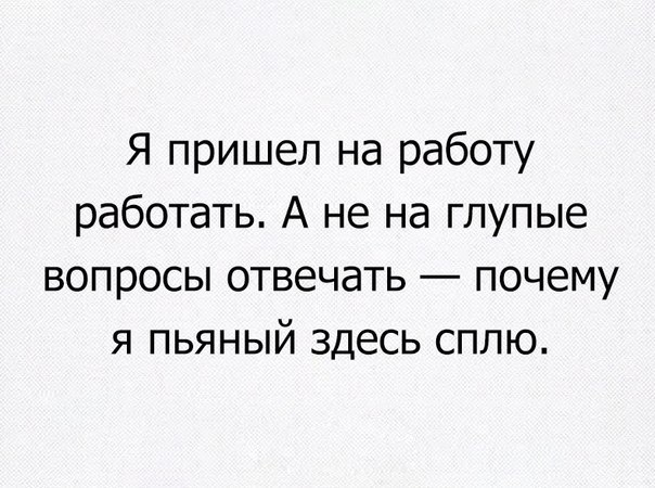 Я пришел на работу работать А не на глупые вопросы отвечать почему я пьяный здесь сплю