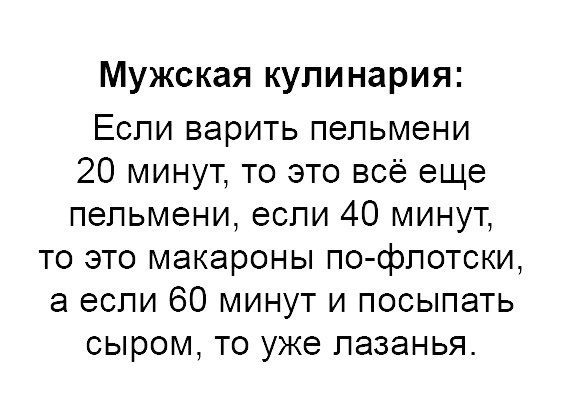 Мужская кулинария Если верить пельмени 20 минут то это всё еще пельмени если 40 минут то это макароны по флотски а если 60 минут и посыпать сыром то уже лазанья