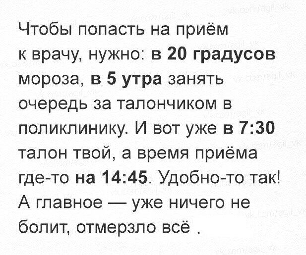 Чтобы попасть на приём к врачу нужно в 20 градусов мороза в 5 утра занять очередь за талончиком в поликлинику И вот уже в 730 талон твой а время приёма где то на 1445 Удобно то так А главное уже ничего не болит отмерзло всё