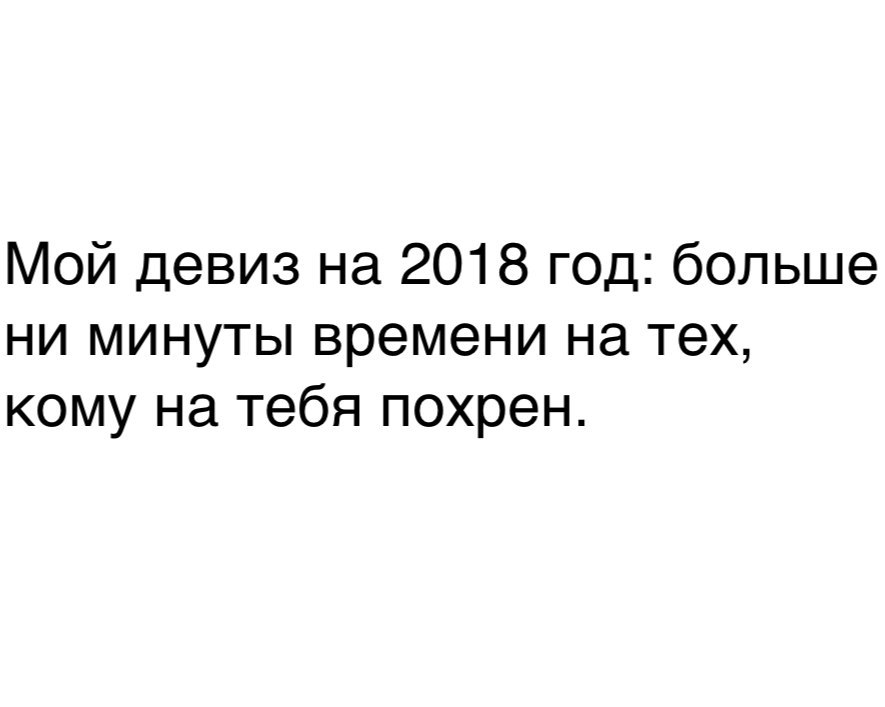 Мой девиз на 2018 год больше ни минуты времени на тех кому на тебя похрен