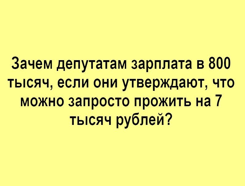 Зачем депутатам зарплата в 800 тысяч если они утверждают что можно запросто прожить на 7 тысяч рублей