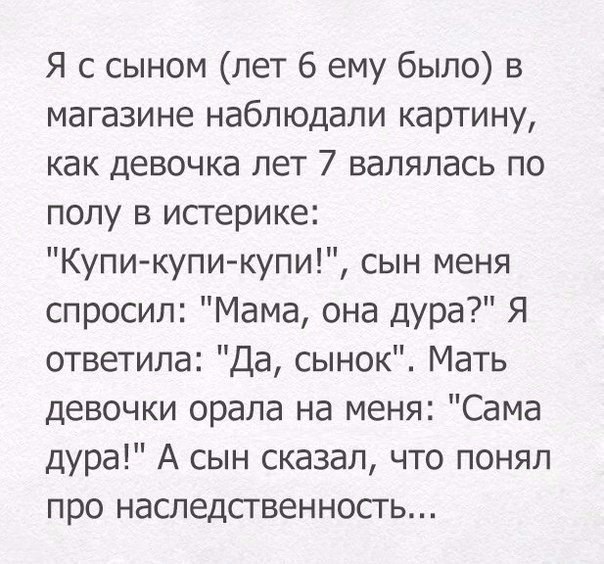 Я с сыном лет 6 ему было в магазине наблюдали картину как девочка лет 7 валялась по полу в исгерике Купи купи купи сын меня спросил Мама она дура Я ответила Да сынок Мать девочки орала на меня Сама дура А сын сказал что понял про наследственность