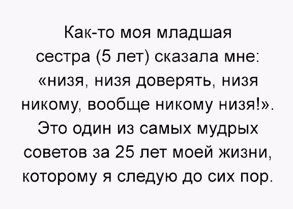 Как то моя младшая сестра 5 лет сказала мне низя низя доверять низя никому вообще никому низя Это один из самых мудрых советов за 25 лет моей жизни которому я следую до сих пор