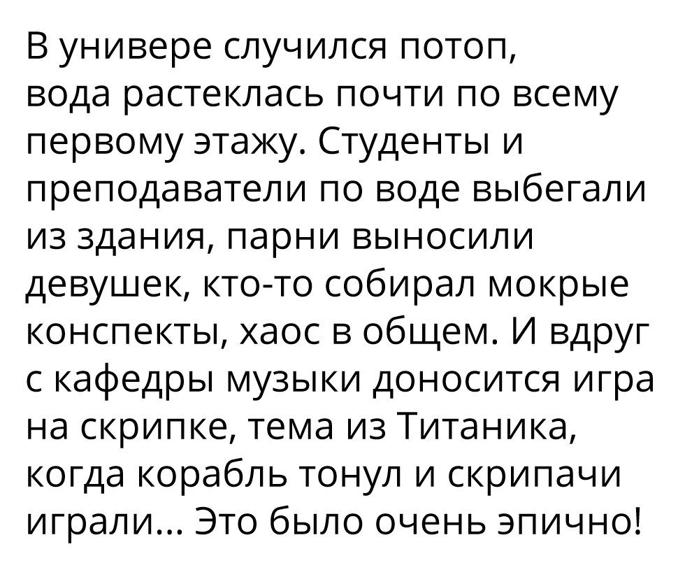 В универе случился потоп вода растеклась почти по всему первому этажу Студенты и преподаватели по воде выбегали из здания парни выносили девушек кто то собирал мокрые конспекты хаос в общем И вдруг с кафедры музыки доносится игра на скрипке тема из Титаника когда корабль тонул и скрипачи играли Это было очень эпично