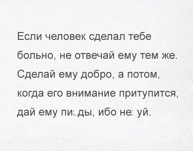 Если человек сделал тебе больно не отвечай ему тем же Сделай ему добро а потом когда его внимание притупится дай ему пиьды ибо не уй