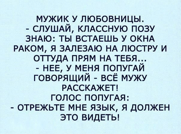 мужик у лювовницы СЛУШАЙ КЛАССНУЮ позу ЗНАЮ ты ВСТАЕШЬ у ОКНА РАКОМ я ЗАЛЕЗАЮ НА люстру и ОТГУДА прям НА ТЕБЯ НЕЕ у МЕНЯ ПОПУГАЙ говорящий всЁ мужу РАССКАЖЕТ голос попумя ОТРЕЖЬТЕ МНЕ язык я ДОЛЖЕН это ВИДЕТЬ