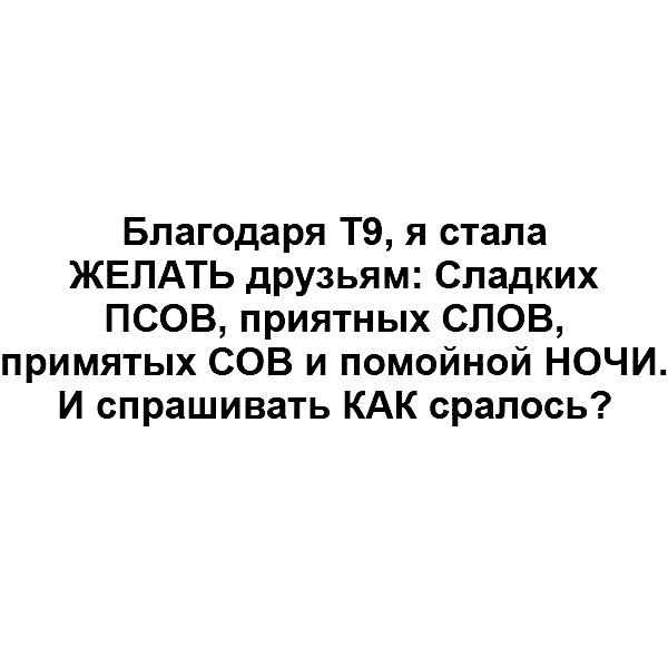 Благодаря Т9 я стала ЖЕЛАТЬ друзьям Сладких ПСОВ приятных СЛОВ примятых СОВ и помойной НОЧИ И спрашивать КАК сралось