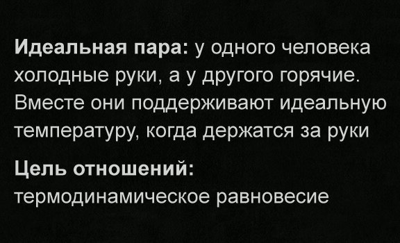 Идеальная пара у ОДНОГО человека холодные РУКИ а у ДрУГОГО горячие Вместе ОНИ поддерживают ИДеЭПЬНУЮ температуру КОГДЭ держатся за рУКИ Цель отношений термодинамическое равновесие