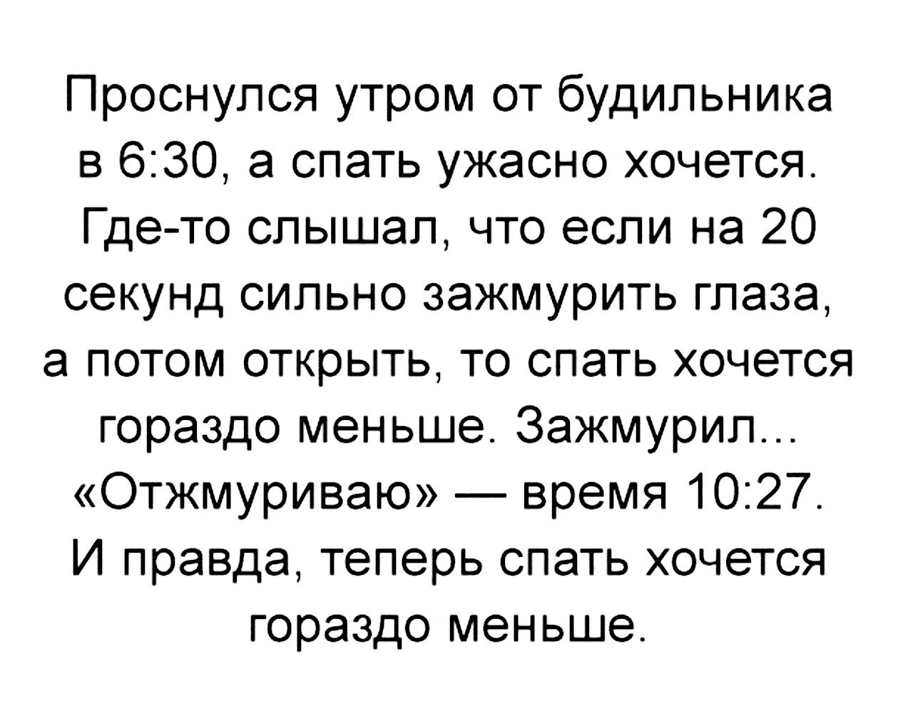 Проснулся утром от будильника в 630 а спать ужасно хочется Где то слышал что если на 20 секунд сильно зажмурить глаза а потом открыть то спать хочется гораздо меньше Зажмурил Отжмуриваю время 1027 И правда теперь спать хочется гораздо меньше
