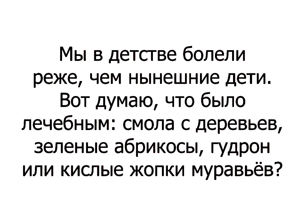 Мы в детстве болели реже чем нынешние дети Вот думаю что было лечебным смола с деревьев зеленые абрикосы гудрон или кислые жопки муравьёв