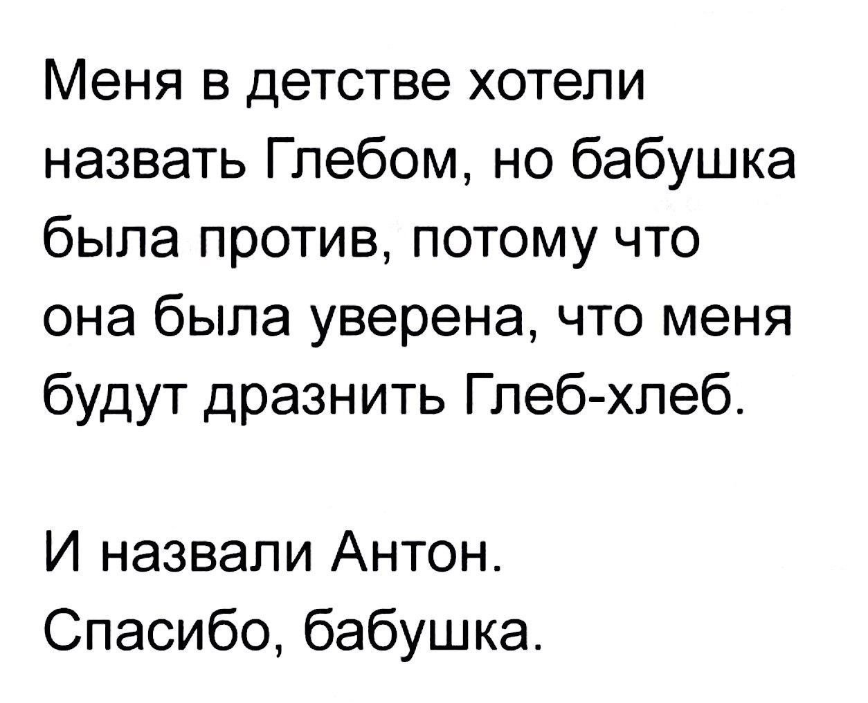 Меня в детстве хотели назвать Глебом но бабушка была против потому что она была уверена что меня будут дразнить Глеб хлеб И назвали Антон Спасибо бабушка