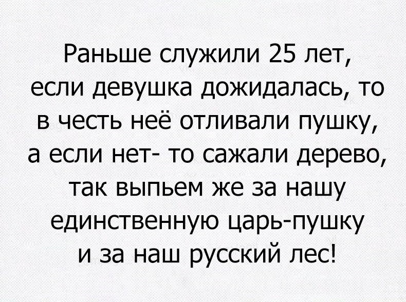 Раньше служили 25 лет если девушка дожидалась то в честь неё отливали пушку а если нет то сажали дерево так выпьем же за нашу единственную царьпушку и за наш русский лес